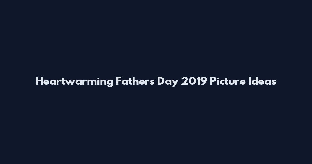 Heartwarming Father's Day 2019 Picture Ideas