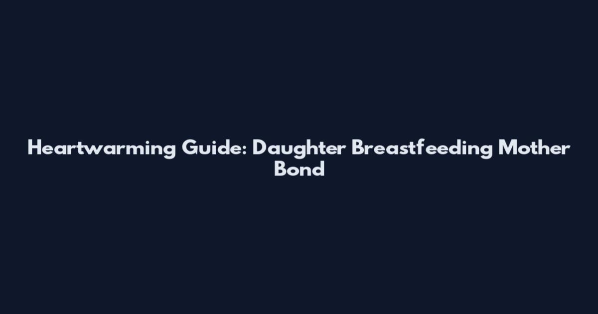 Heartwarming Guide: Daughter Breastfeeding Mother Bond