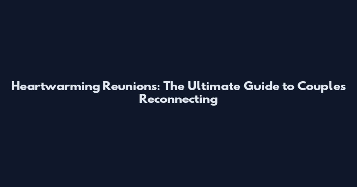 Heartwarming Reunions: The Ultimate Guide to Couples Reconnecting