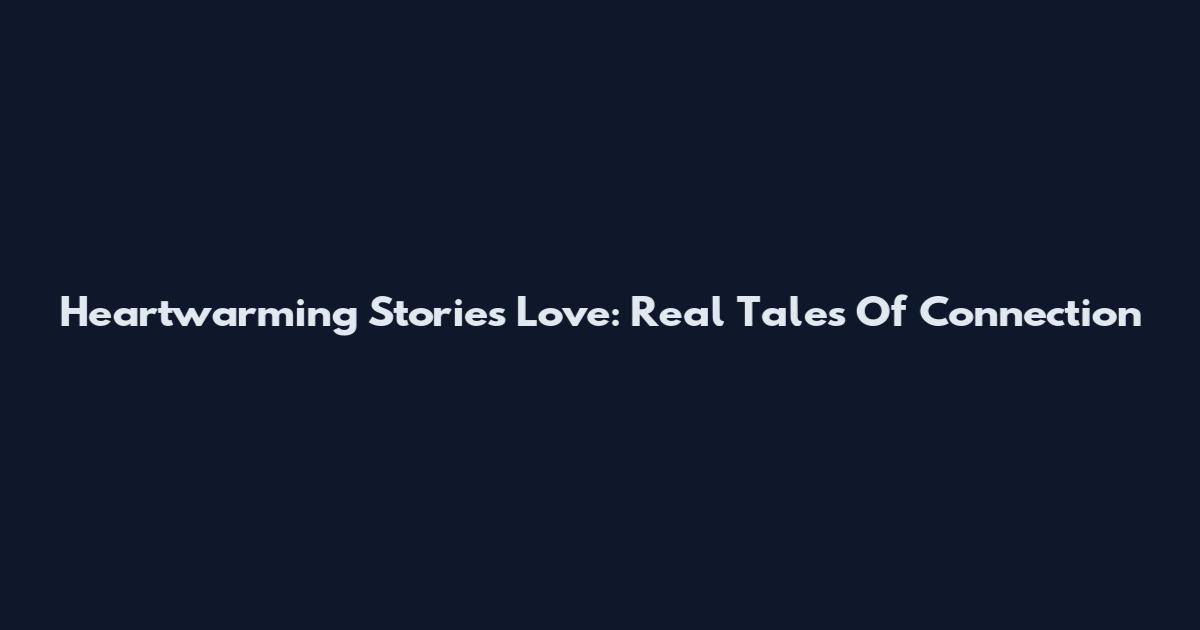 Heartwarming Stories Love: Real Tales Of Connection