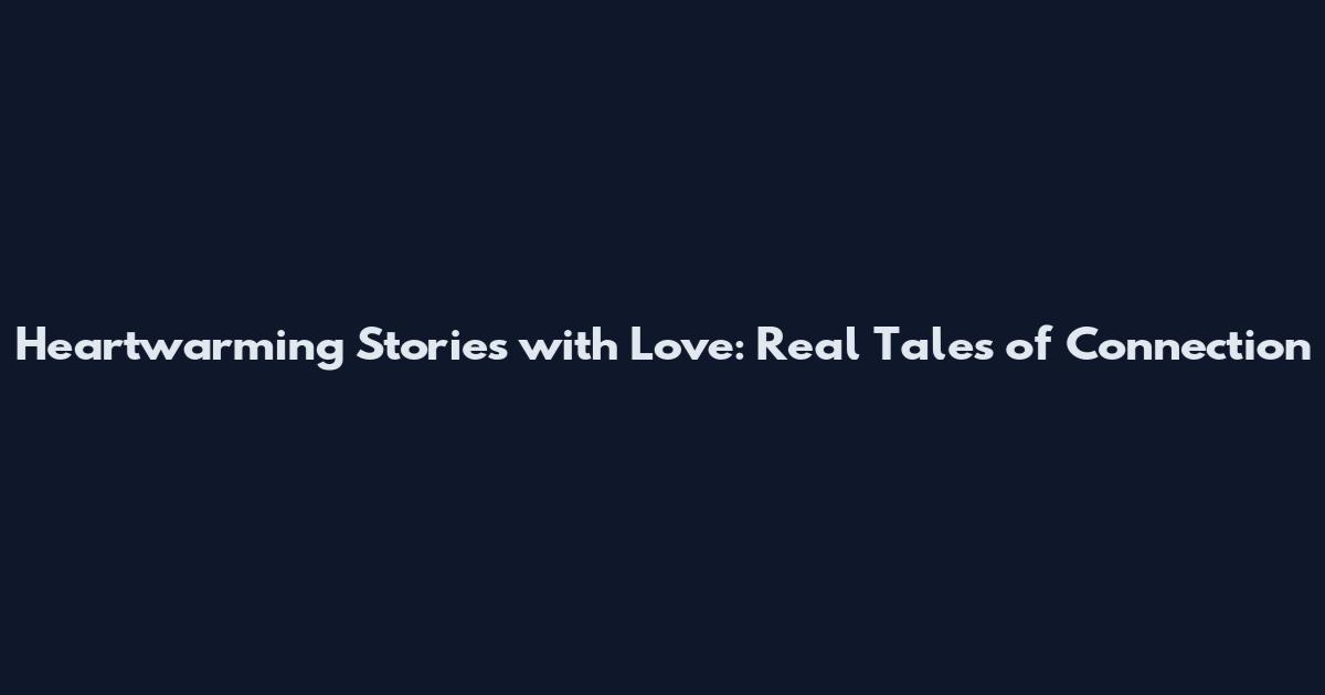 Heartwarming Stories with Love: Real Tales of Connection