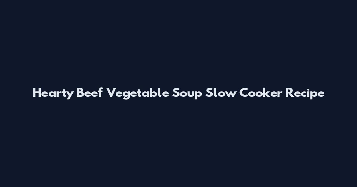 Hearty Beef Vegetable Soup Slow Cooker Recipe
