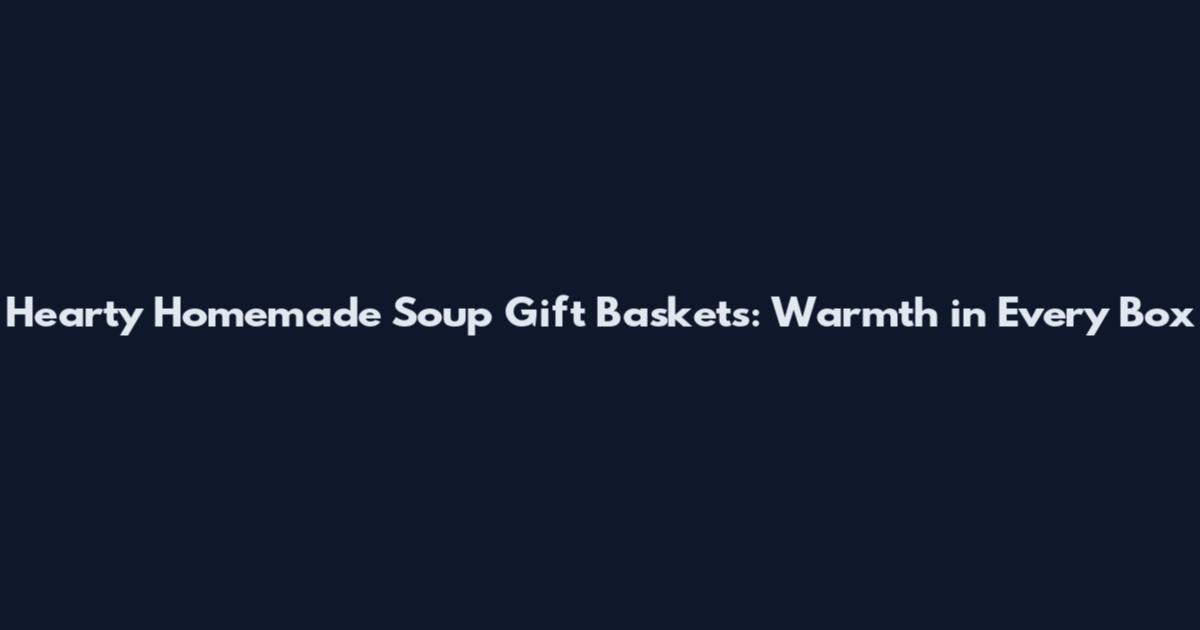 Hearty Homemade Soup Gift Baskets: Warmth in Every Box