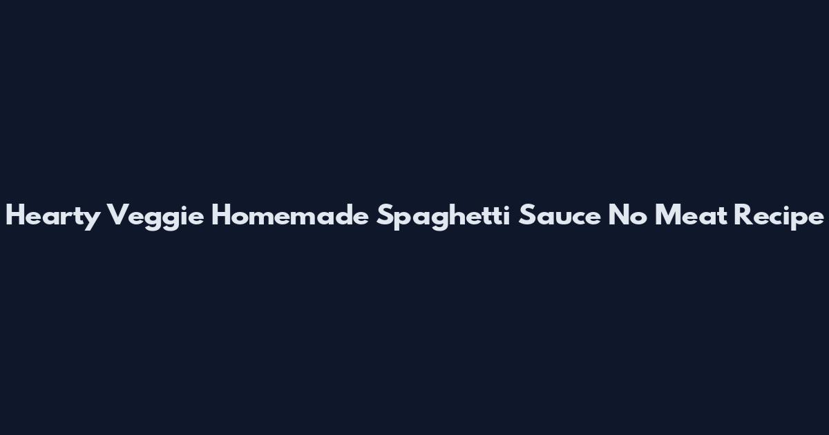 Hearty Veggie Homemade Spaghetti Sauce No Meat Recipe
