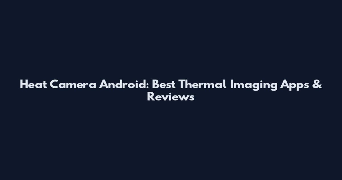 Heat Camera Android: Best Thermal Imaging Apps & Reviews