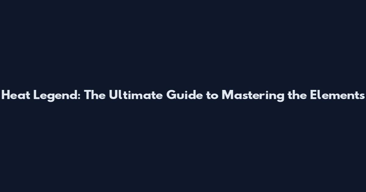 Heat Legend: The Ultimate Guide to Mastering the Elements