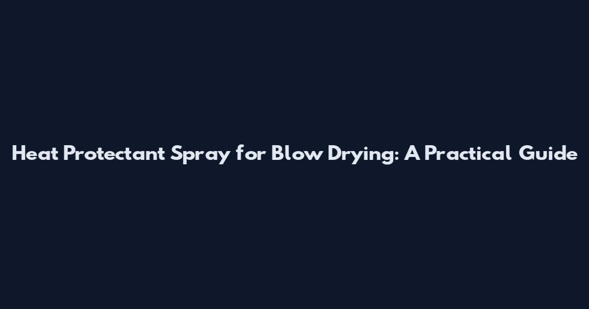 Heat Protectant Spray for Blow Drying: A Practical Guide