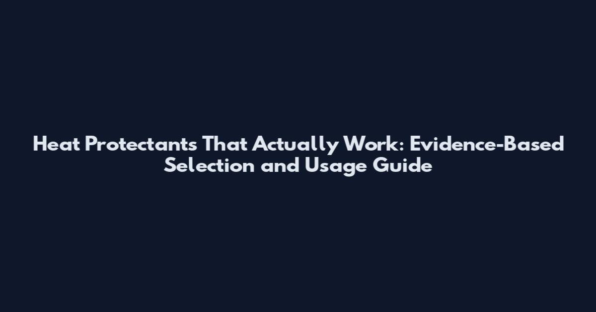 Heat Protectants That Actually Work: Evidence-Based Selection and Usage Guide