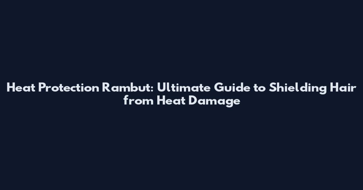 Heat Protection Rambut: Ultimate Guide to Shielding Hair from Heat Damage