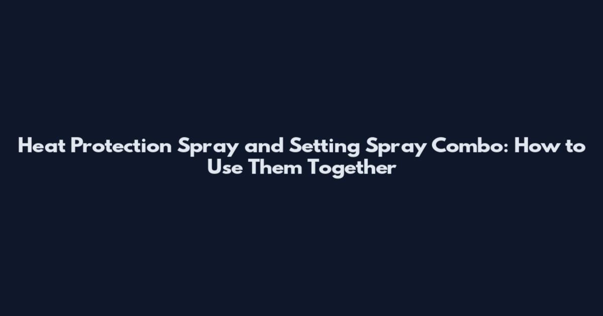 Heat Protection Spray and Setting Spray Combo: How to Use Them Together