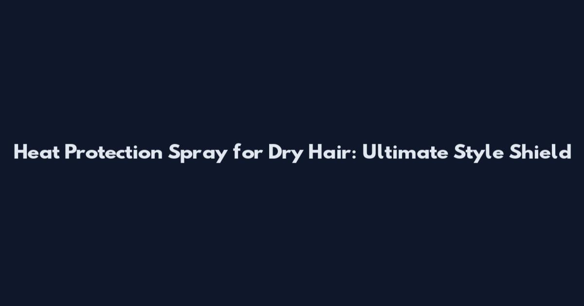 Heat Protection Spray for Dry Hair: Ultimate Style Shield