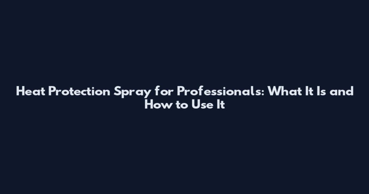 Heat Protection Spray for Professionals: What It Is and How to Use It