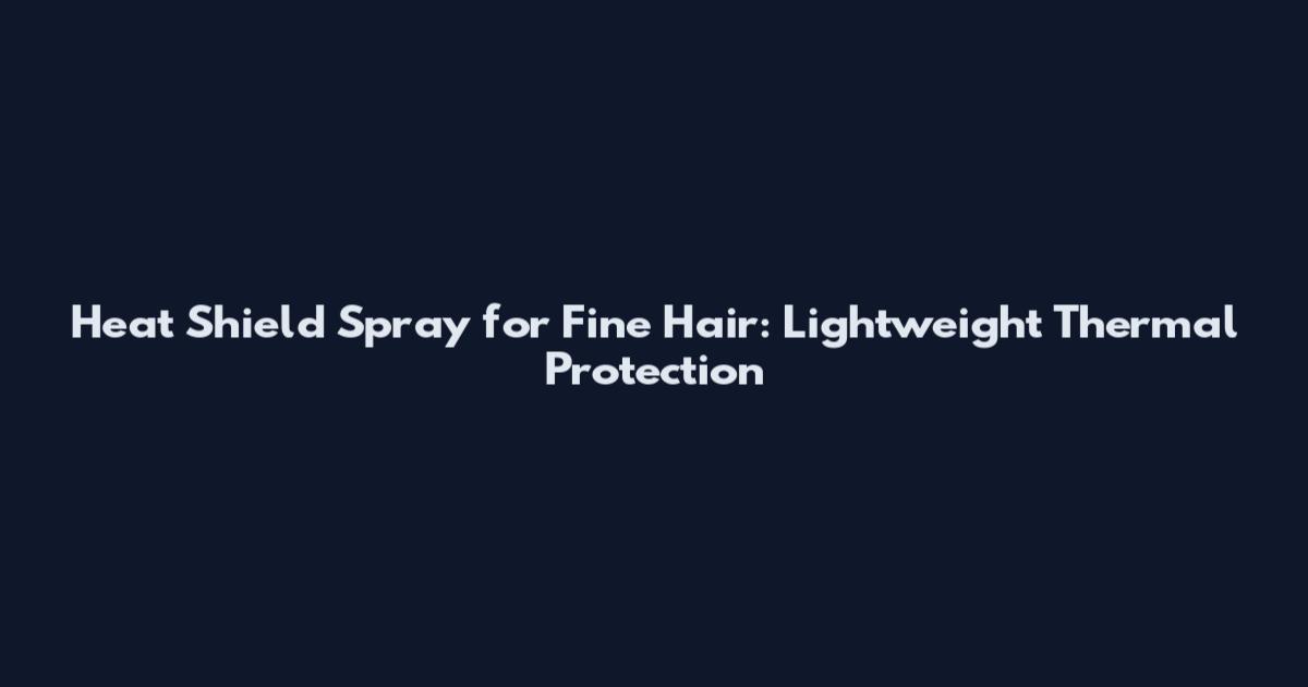 Heat Shield Spray for Fine Hair: Lightweight Thermal Protection