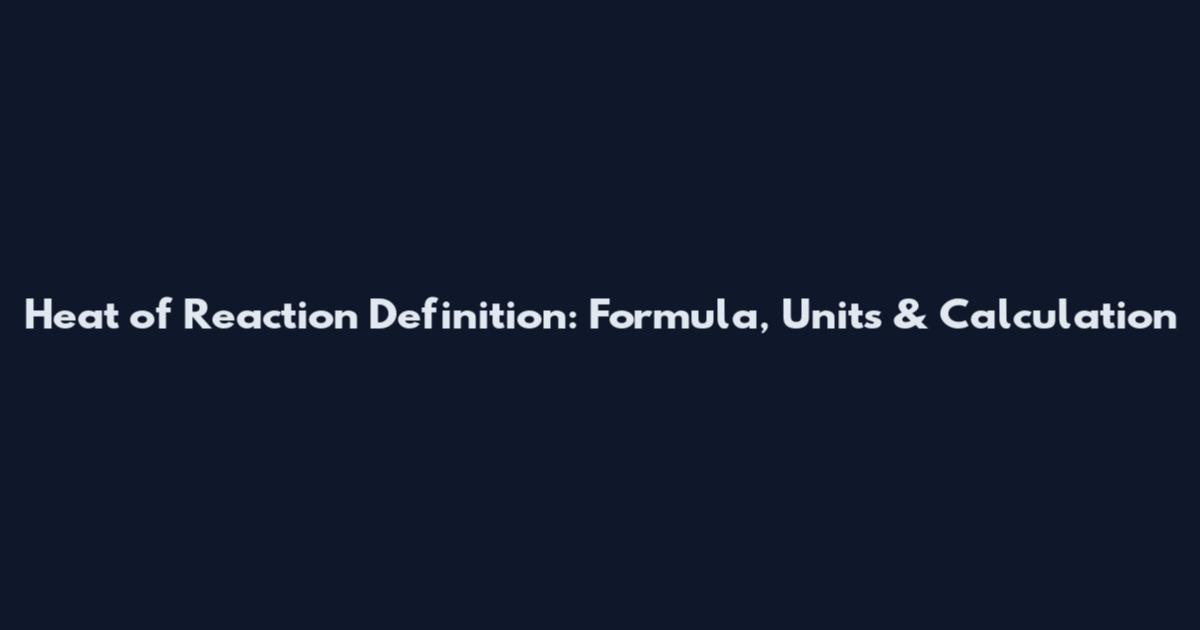 Heat of Reaction Definition: Formula, Units & Calculation