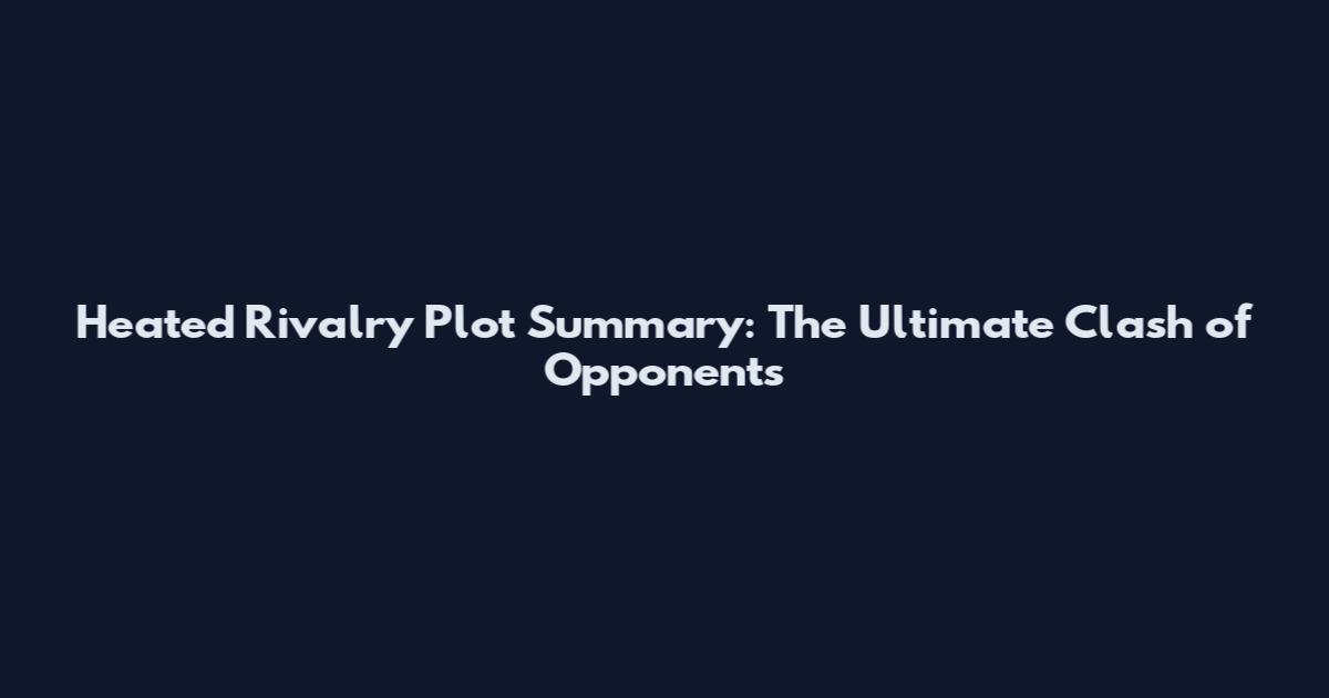 Heated Rivalry Plot Summary: The Ultimate Clash of Opponents