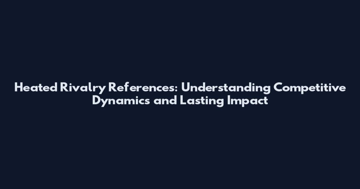 Heated Rivalry References: Understanding Competitive Dynamics and Lasting Impact
