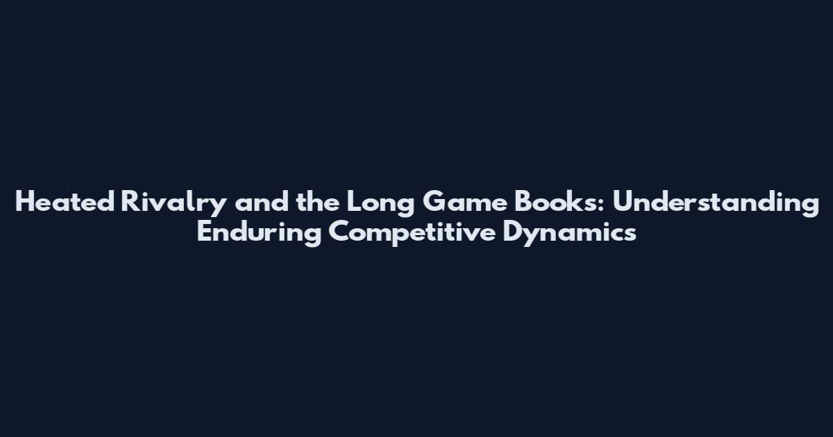 Heated Rivalry and the Long Game Books: Understanding Enduring Competitive Dynamics