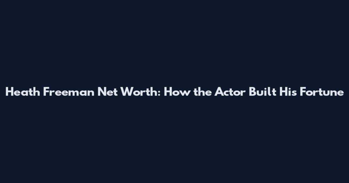Heath Freeman Net Worth: How the Actor Built His Fortune