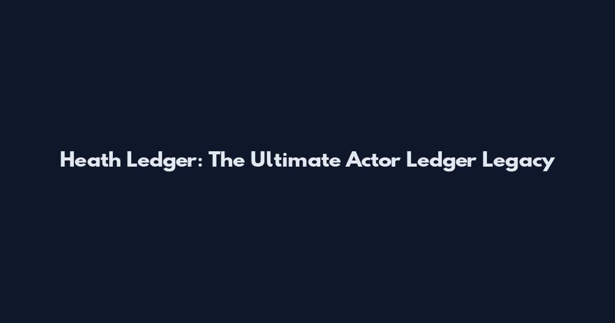 Heath Ledger: The Ultimate Actor Ledger Legacy