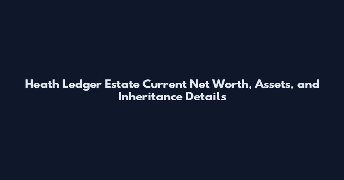 Heath Ledger Estate Current Net Worth, Assets, and Inheritance Details