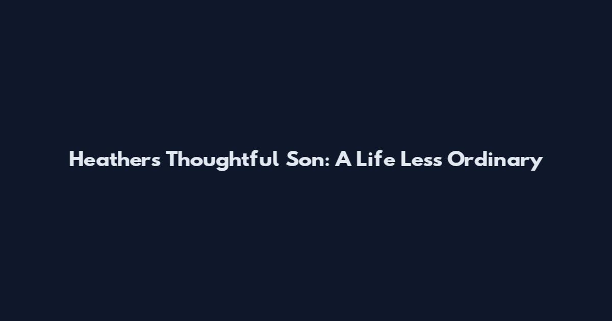 Heather's Thoughtful Son: A Life Less Ordinary