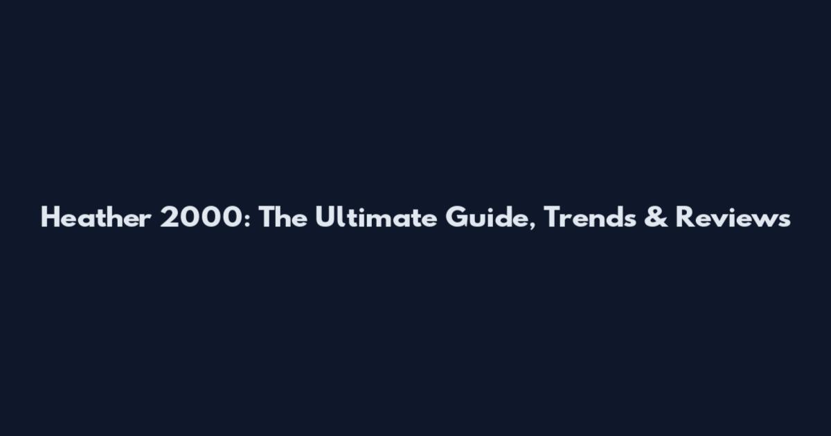 Heather 2000: The Ultimate Guide, Trends & Reviews