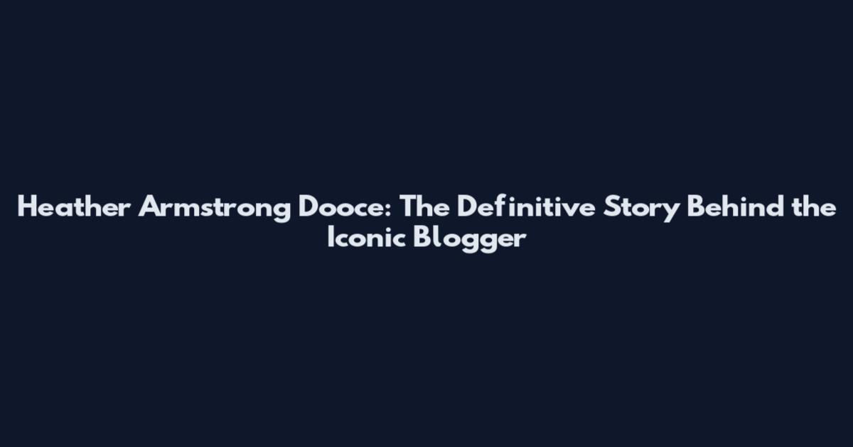 Heather Armstrong Dooce: The Definitive Story Behind the Iconic Blogger
