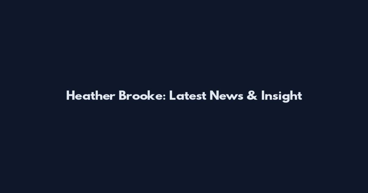 Heather Brooke: Latest News & Insight