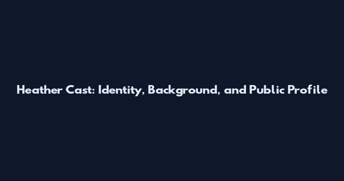 Heather Cast: Identity, Background, and Public Profile