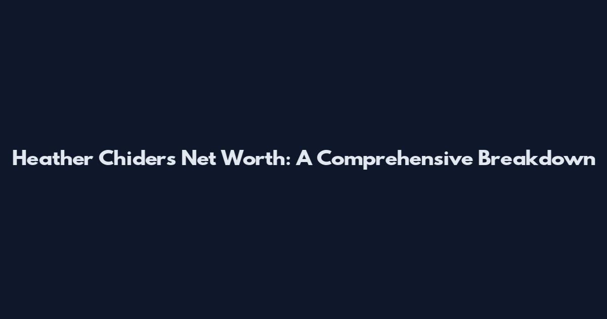 Heather Chiders Net Worth: A Comprehensive Breakdown