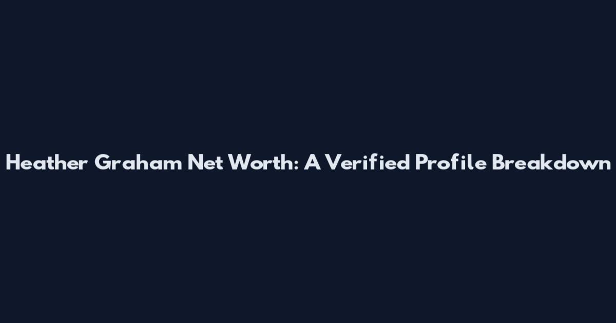 Heather Graham Net Worth: A Verified Profile Breakdown