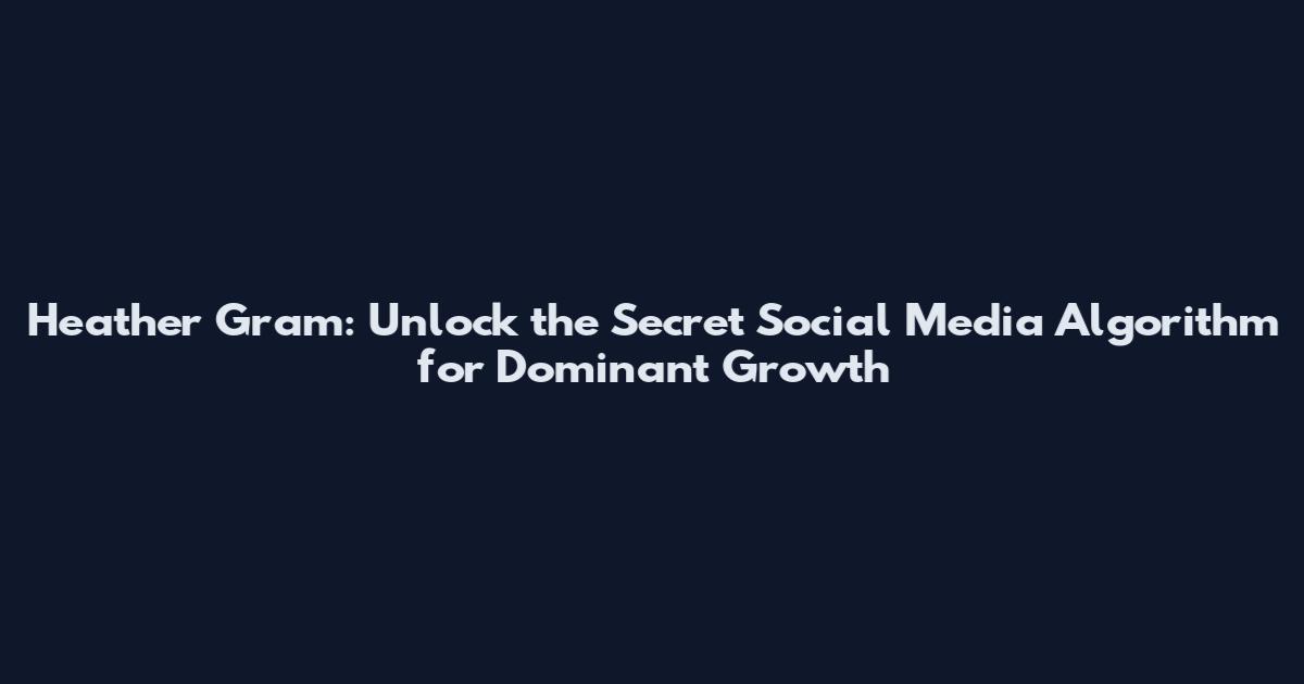 Heather Gram: Unlock the Secret Social Media Algorithm for Dominant Growth