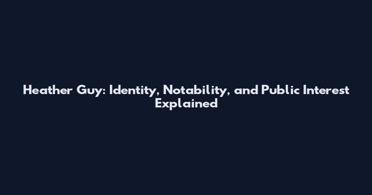 Heather Guy: Identity, Notability, and Public Interest Explained