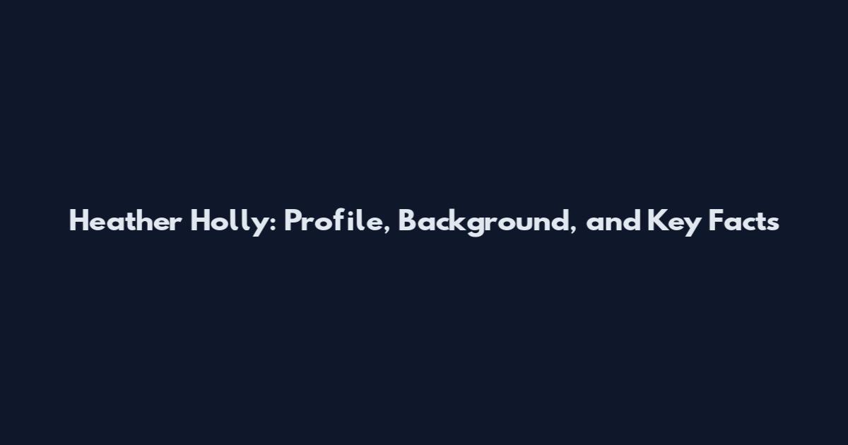 Heather Holly: Profile, Background, and Key Facts