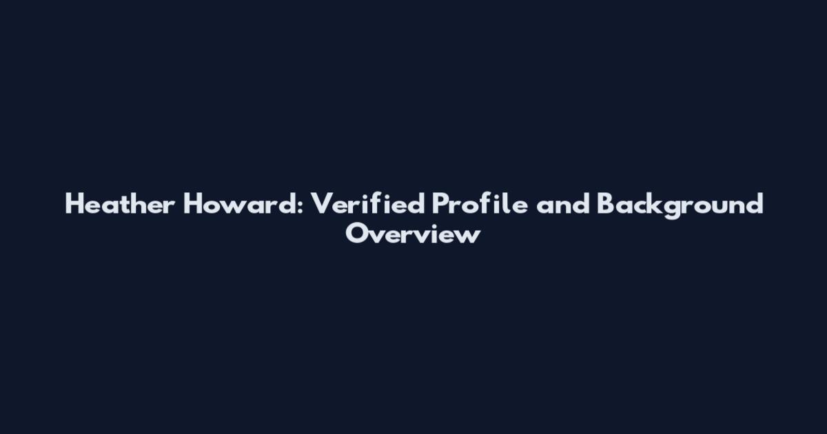 Heather Howard: Verified Profile and Background Overview
