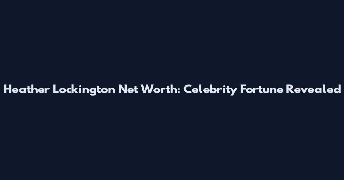 Heather Lockington Net Worth: Celebrity Fortune Revealed