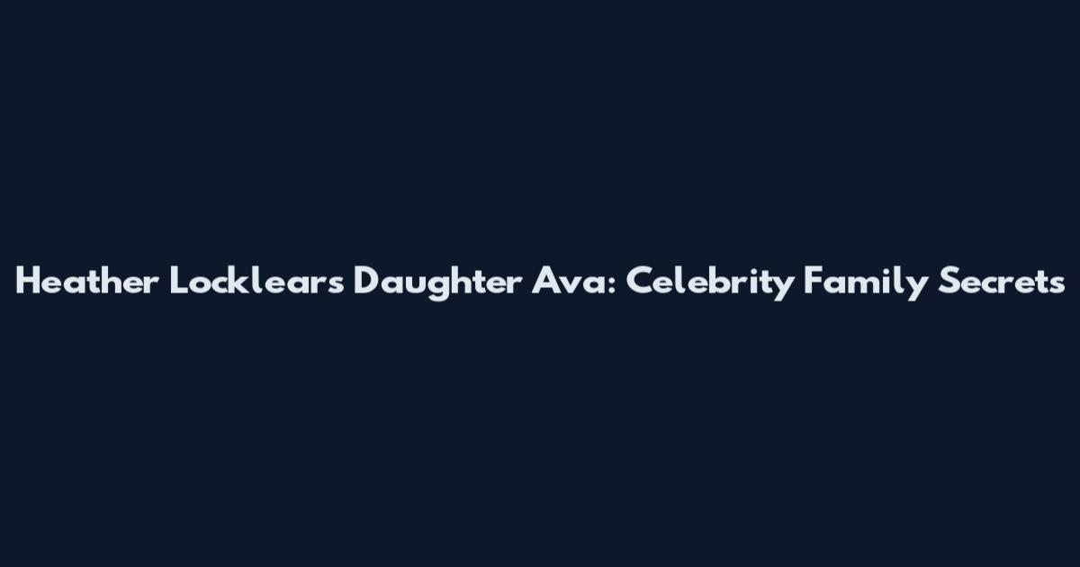 Heather Locklear's Daughter Ava: Celebrity Family Secrets