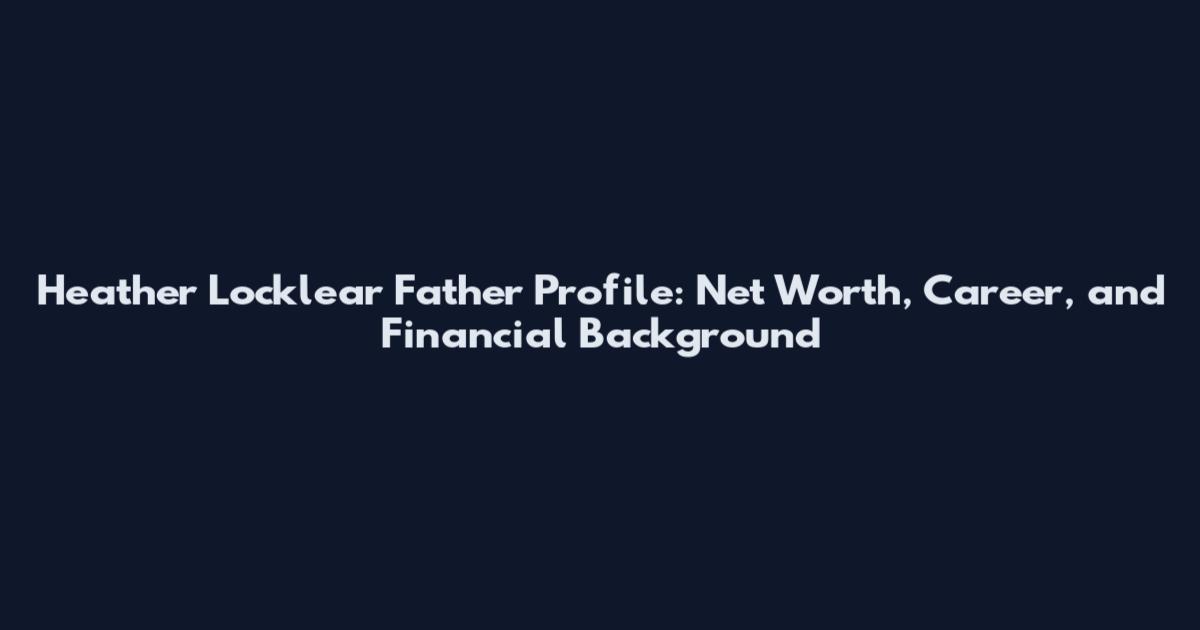 Heather Locklear Father Profile: Net Worth, Career, and Financial Background