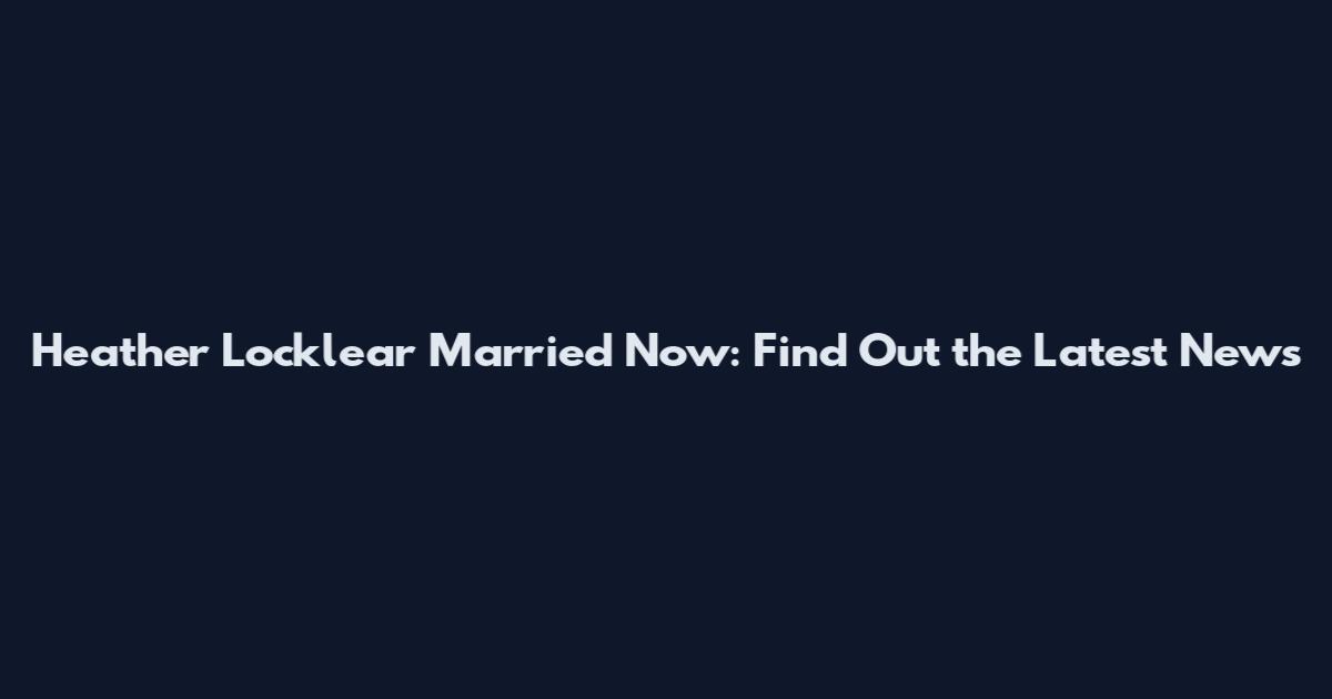 Heather Locklear Married Now: Find Out the Latest News