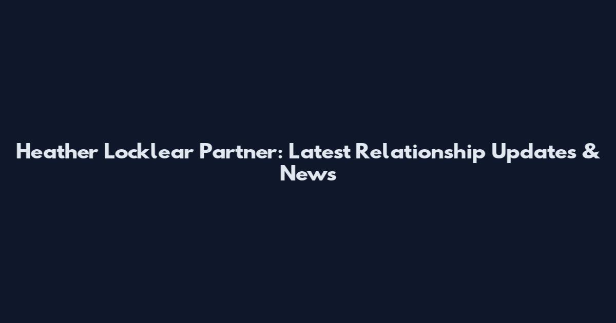 Heather Locklear Partner: Latest Relationship Updates & News