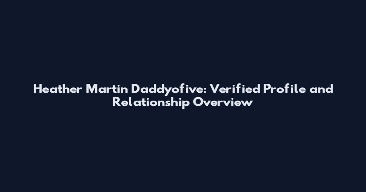 Heather Martin Daddyofive: Verified Profile and Relationship Overview