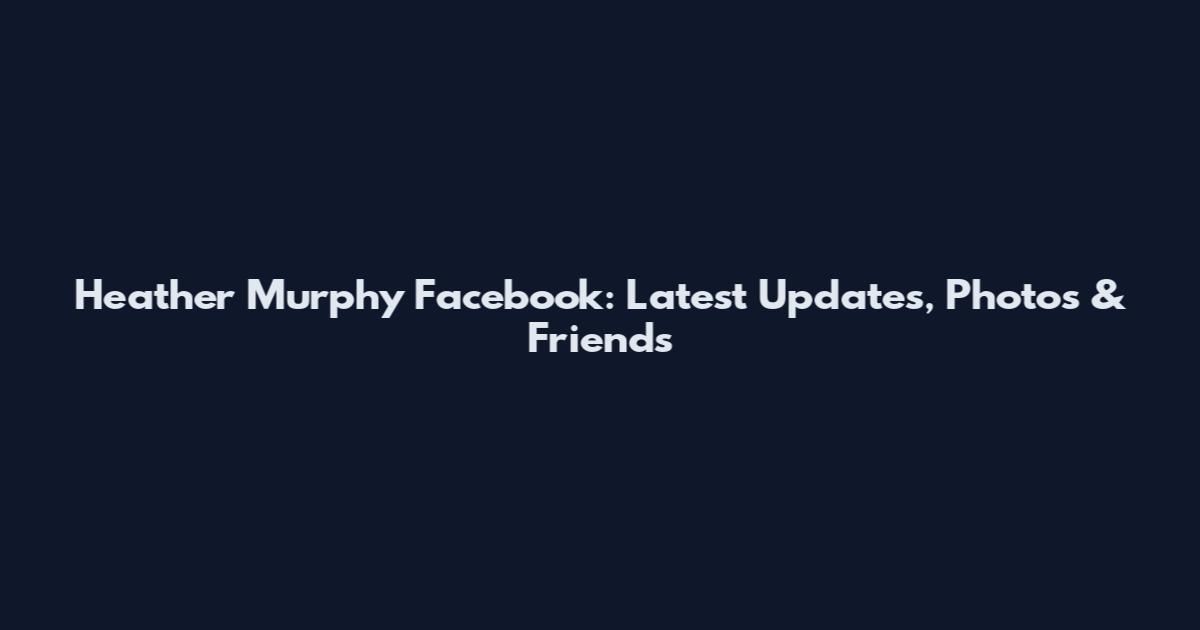 Heather Murphy Facebook: Latest Updates, Photos & Friends