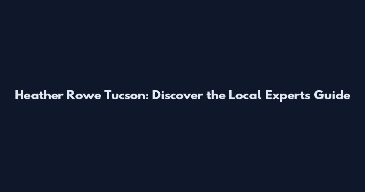 Heather Rowe Tucson: Discover the Local Expert's Guide