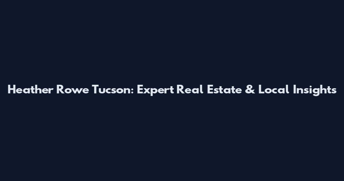 Heather Rowe Tucson: Expert Real Estate & Local Insights
