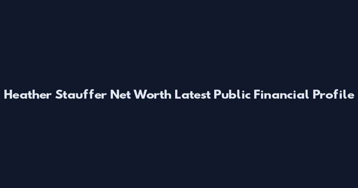 Heather Stauffer Net Worth Latest Public Financial Profile