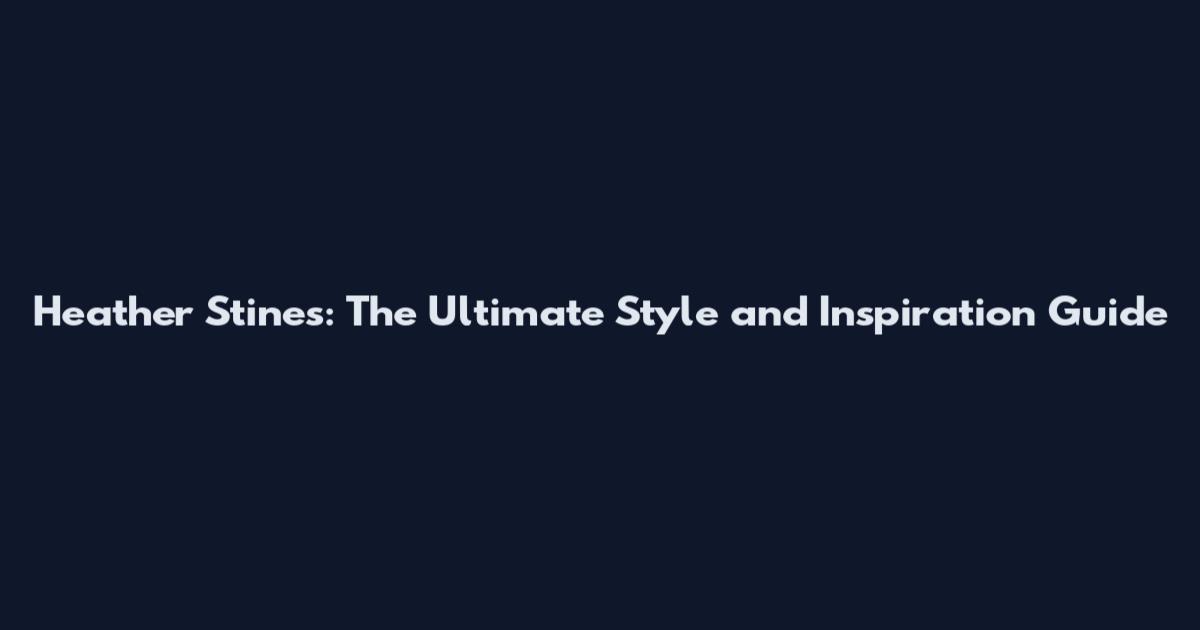 Heather Stines: The Ultimate Style and Inspiration Guide