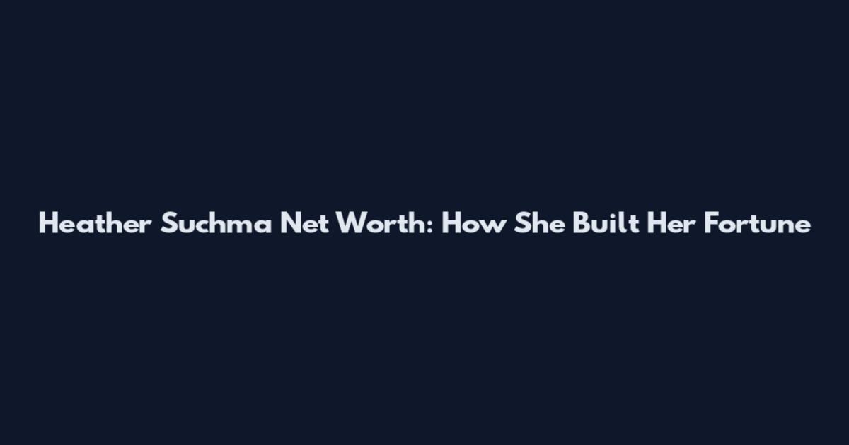 Heather Suchma Net Worth: How She Built Her Fortune