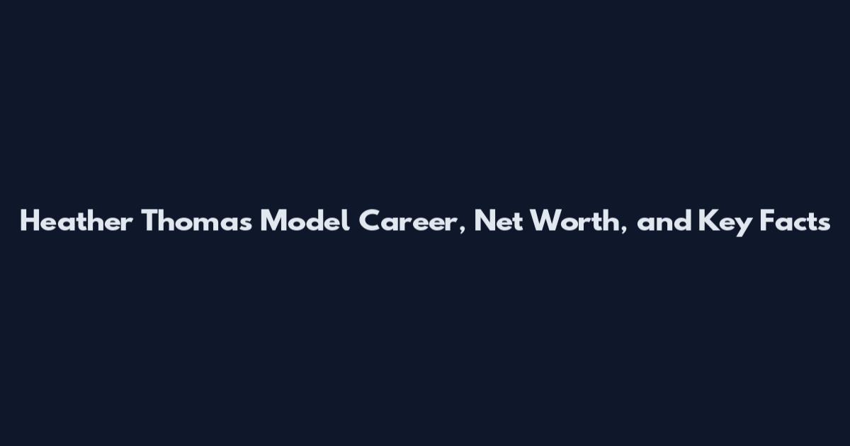 Heather Thomas Model Career, Net Worth, and Key Facts