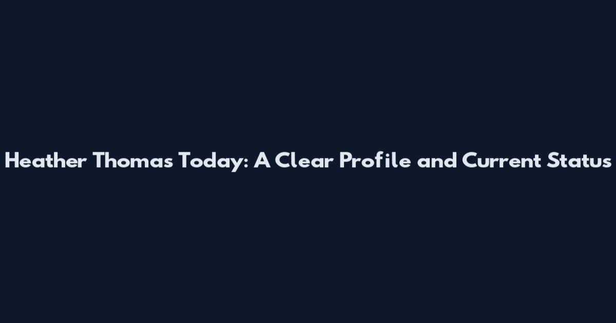 Heather Thomas Today: A Clear Profile and Current Status