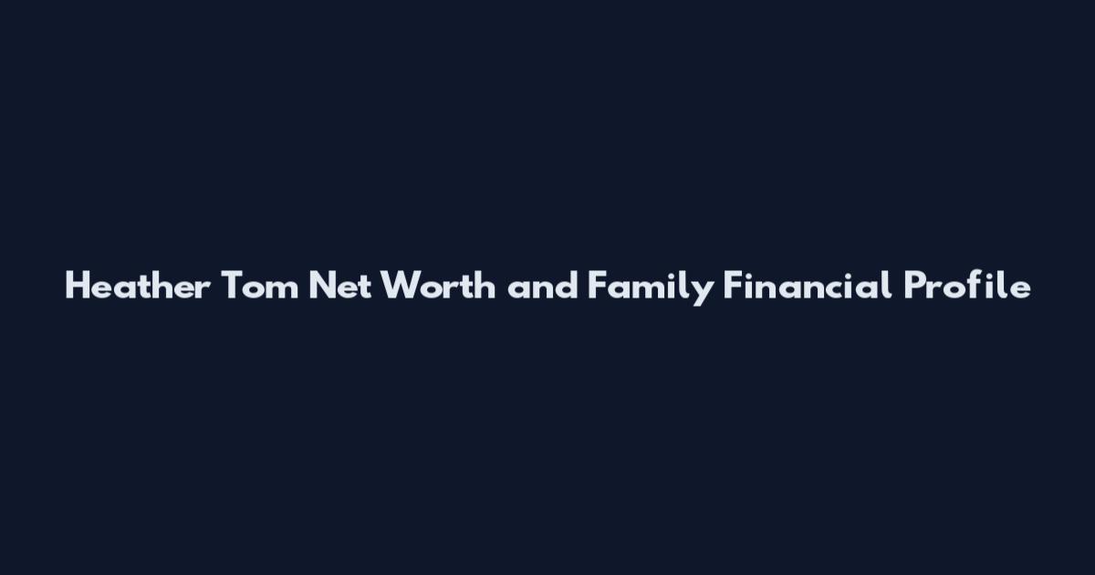 Heather Tom Net Worth and Family Financial Profile